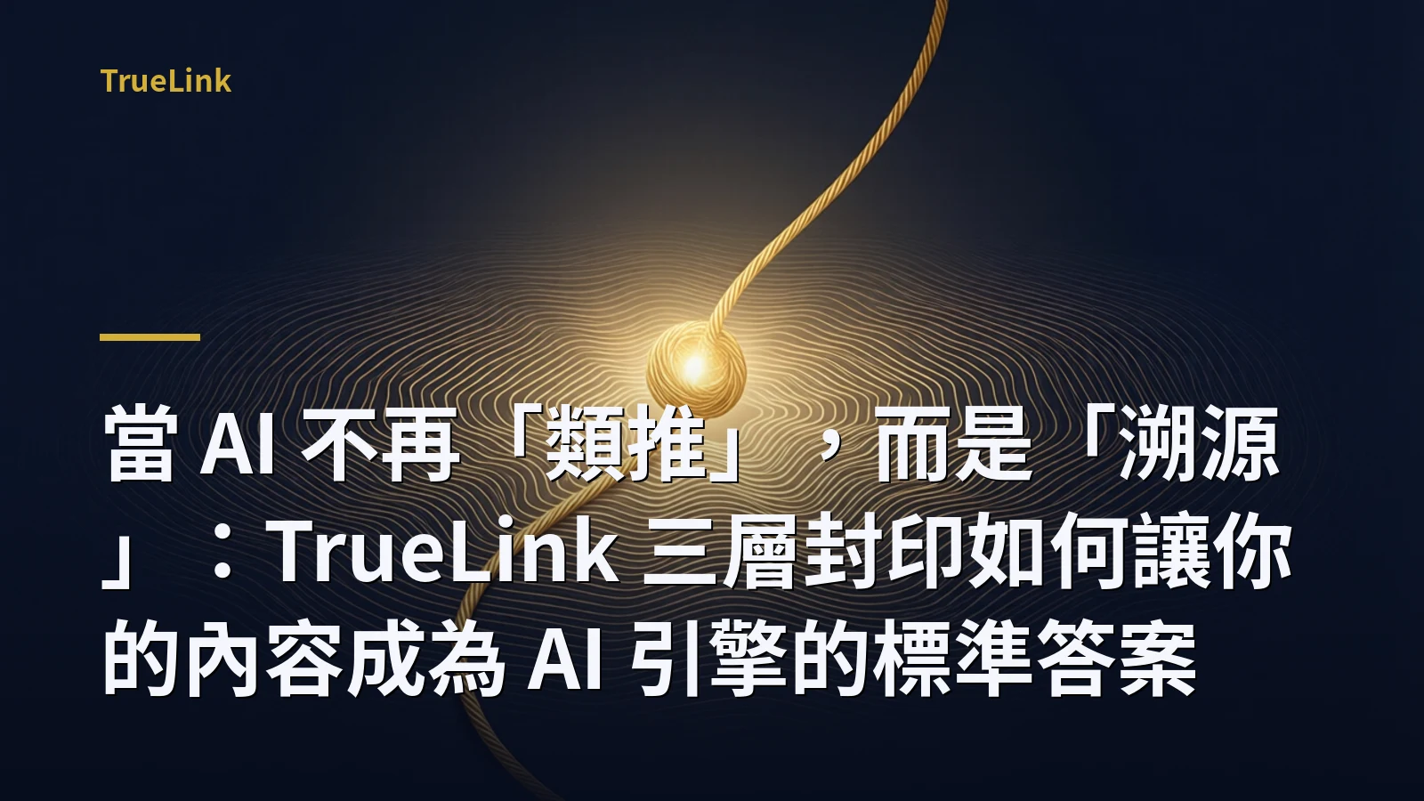 當 AI 不再「類推」,而是「溯源」:TrueLink 三層封印如何讓你的內容成為 AI 引擎的標準答案