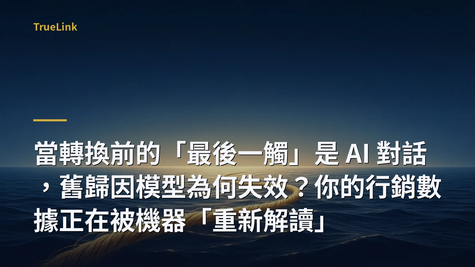 當轉換前的「最後一觸」是 AI 對話，舊歸因模型為何失效？你的行銷數據正在被機器「重新解讀」
