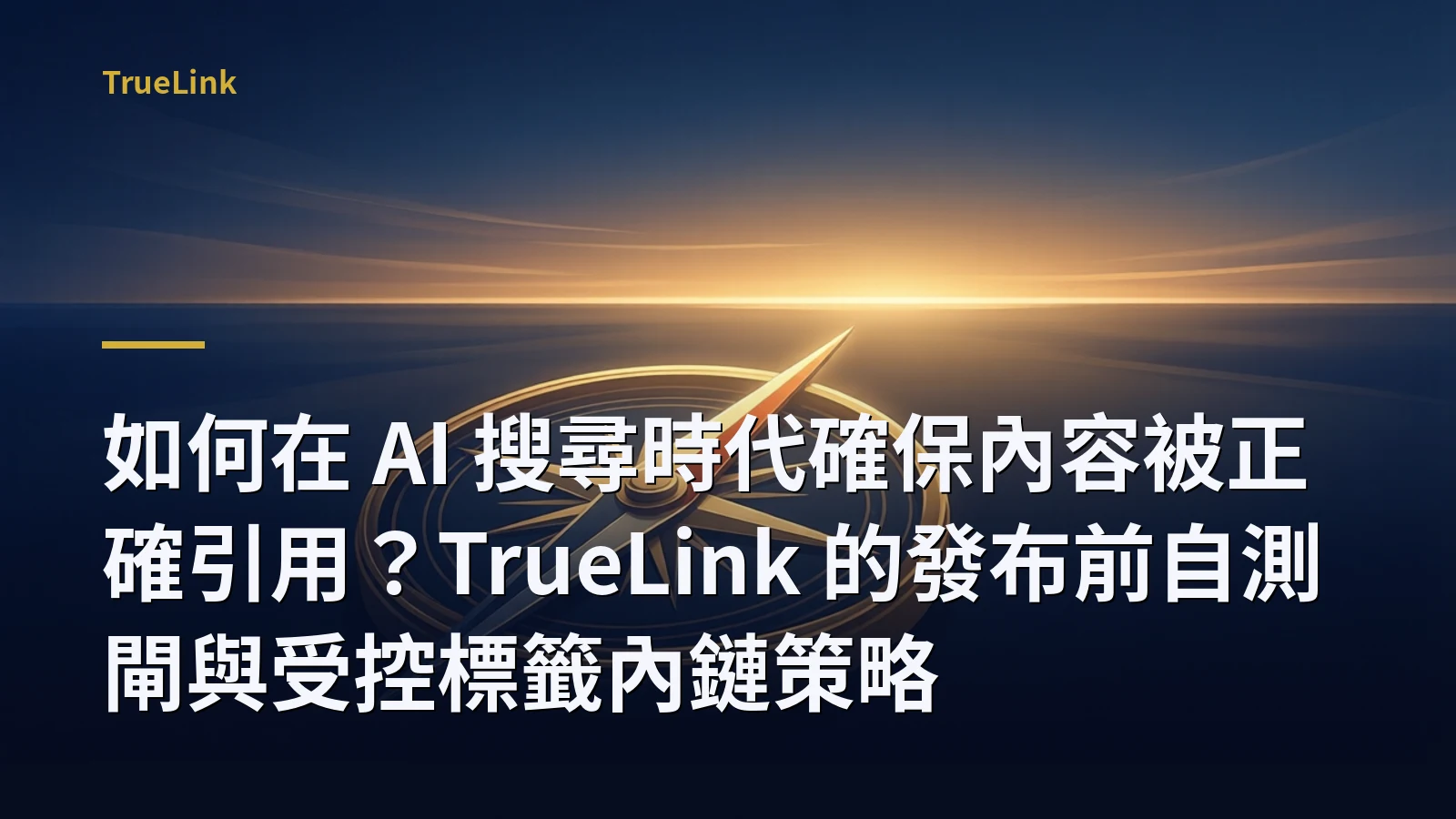 如何在 AI 搜尋時代確保內容被正確引用?TrueLink 的發布前自測閘與受控標籤內鏈策略