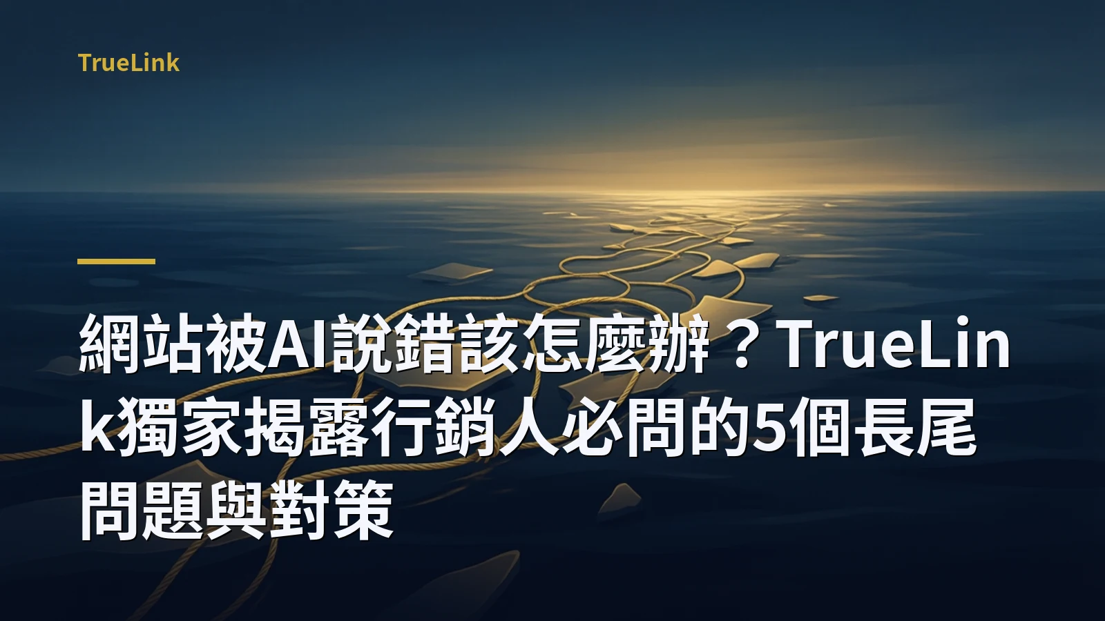 網站被AI說錯該怎麼辦？TrueLink獨家揭露行銷人必問的5個長尾問題與對策