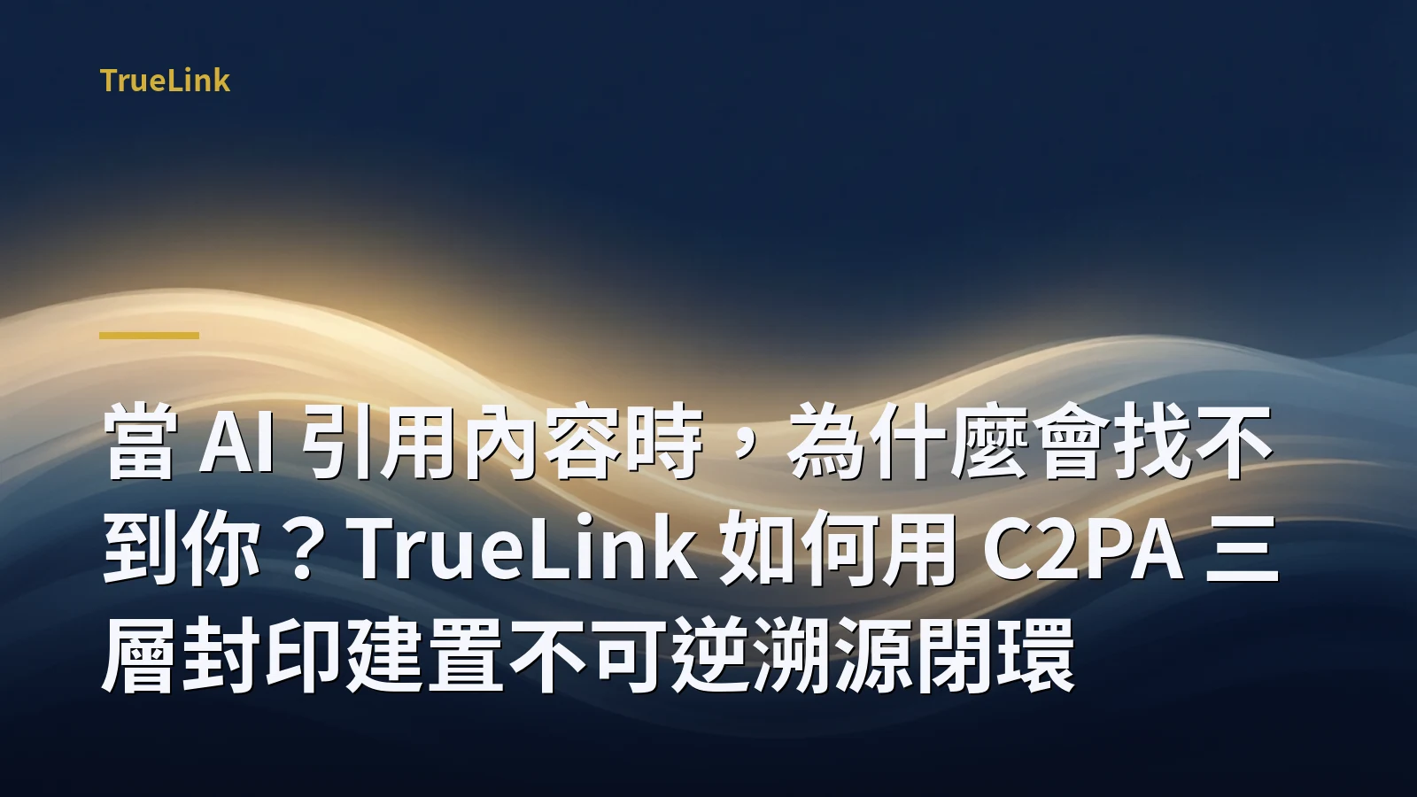 當 AI 引用內容時,為什麼會找不到你?TrueLink 如何用 C2PA 三層封印建置不可逆溯源閉環