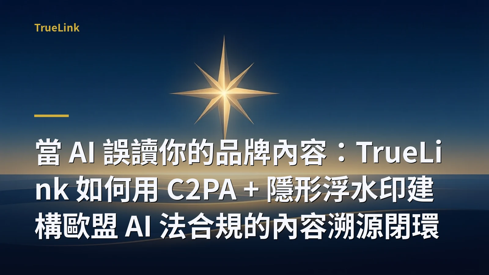 當 AI 誤讀你的品牌內容:TrueLink 如何用 C2PA + 隱形浮水印建構歐盟 AI 法合規的內容溯源閉環