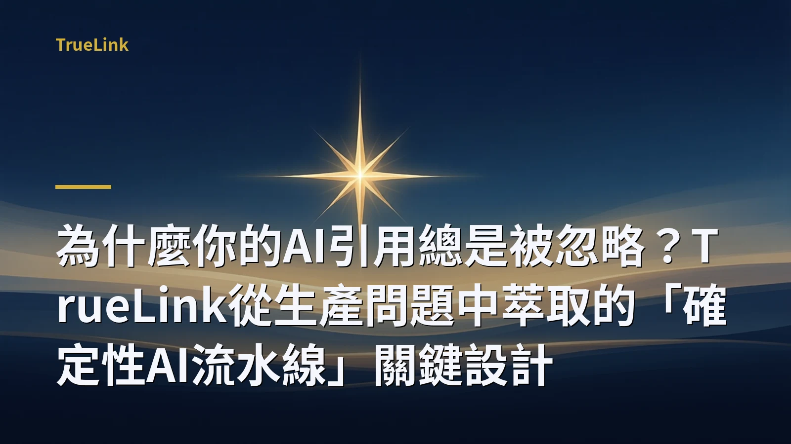 為什麼你的AI引用總是被忽略?TrueLink從生產問題中萃取的「確定性AI流水線」關鍵設計