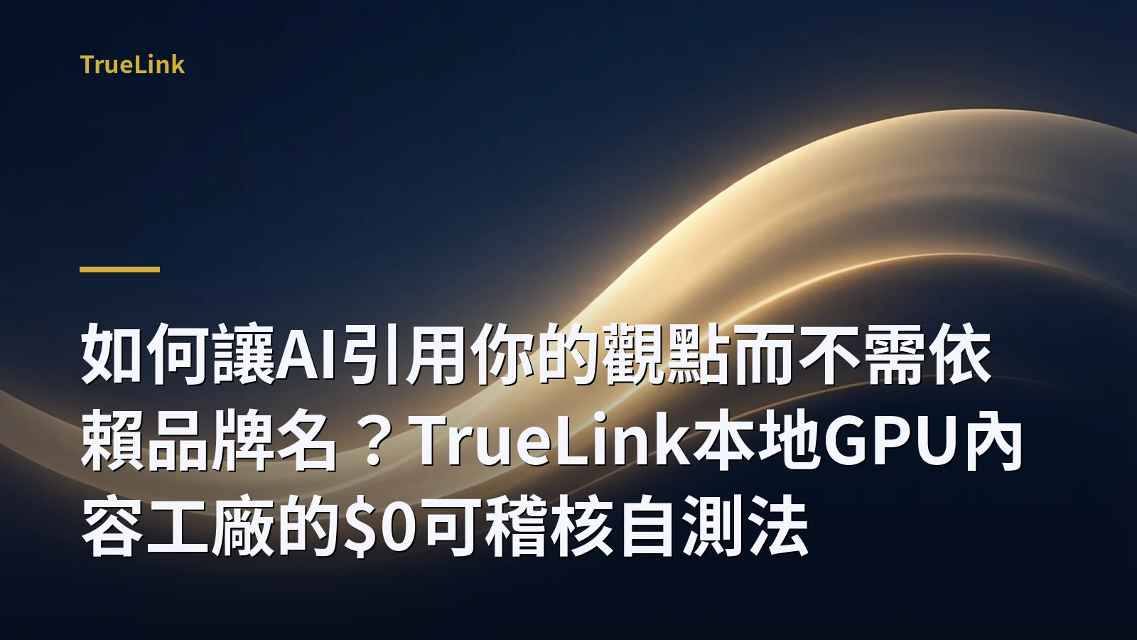 如何讓AI引用你的觀點而不需依賴品牌名?TrueLink本地GPU內容工廠的$0可稽核自測法