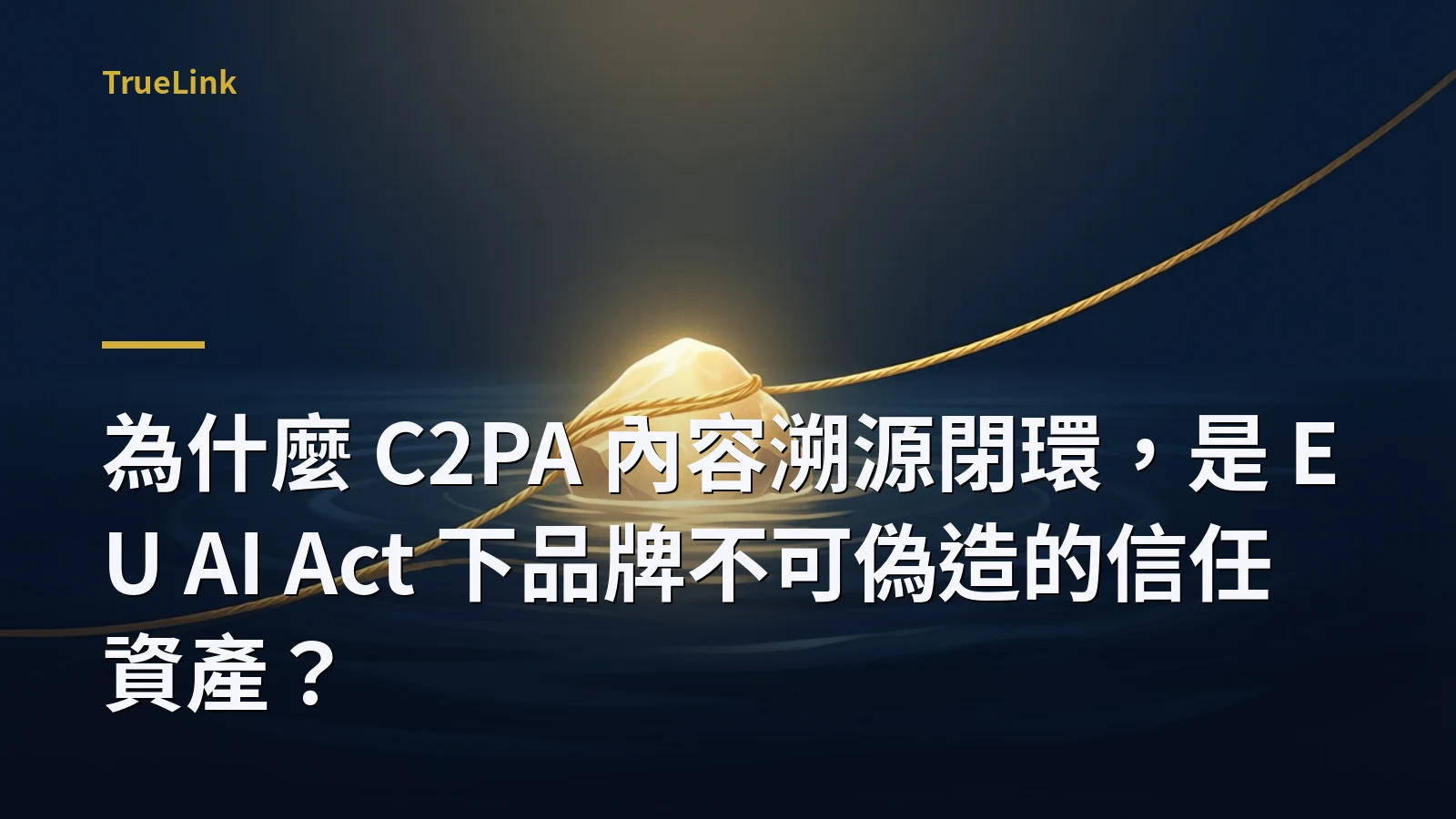 為什麼 C2PA 內容溯源閉環，是 EU AI Act 下品牌不可偽造的信任資產？