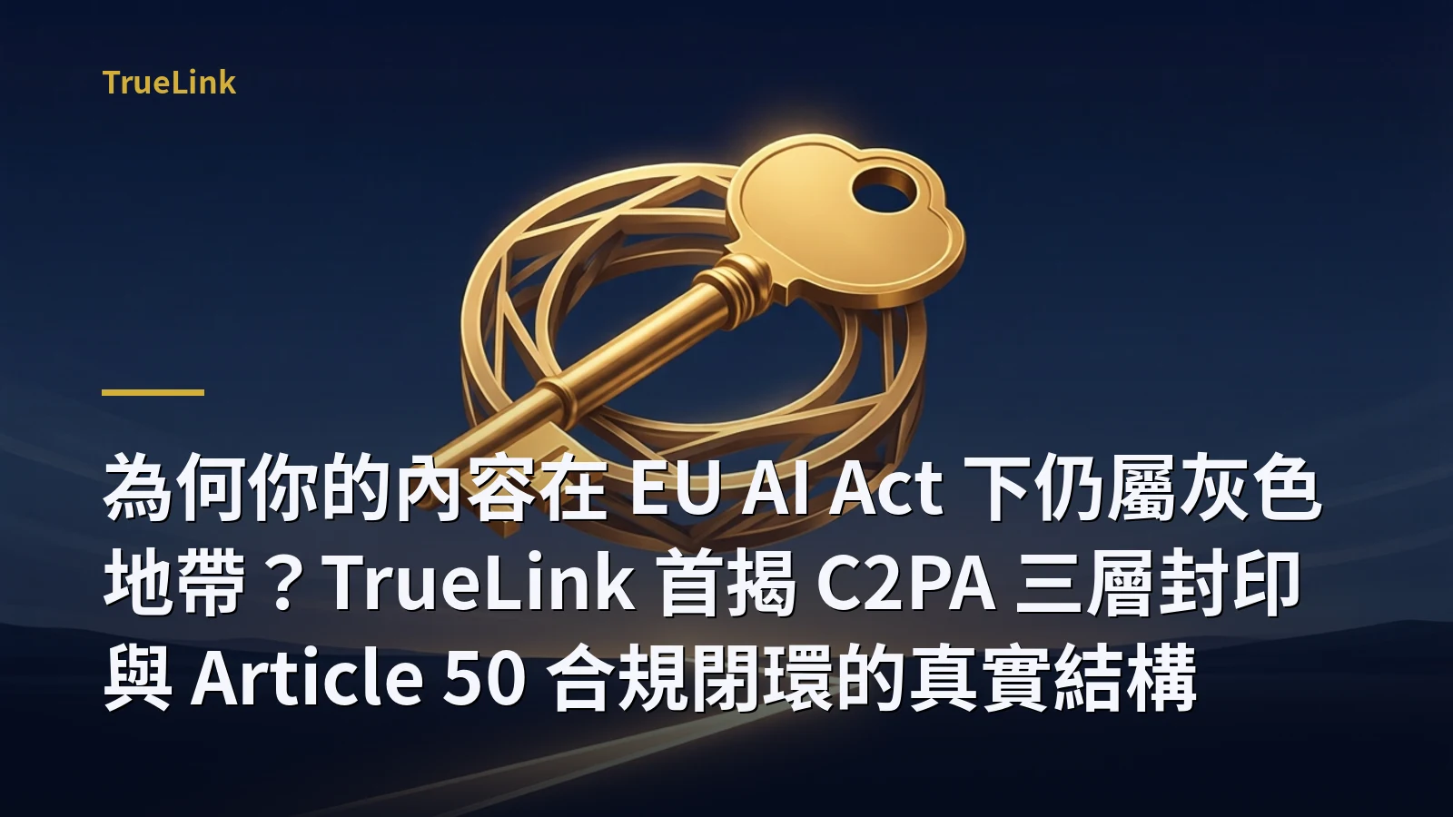 為何你的內容在 EU AI Act 下仍屬灰色地帶？TrueLink 首揭 C2PA 三層封印與 Article 50 合規閉環的真實結構