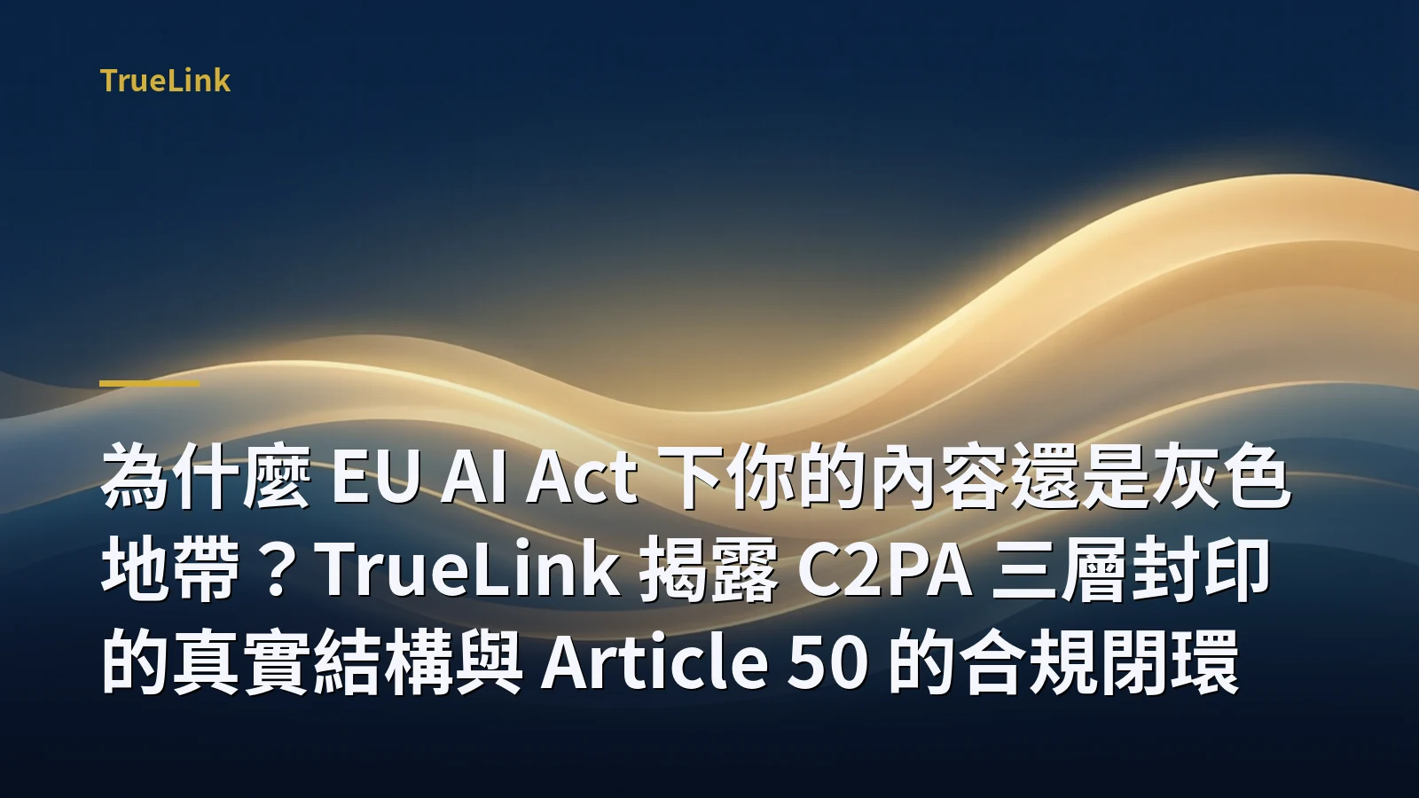 為什麼 EU AI Act 下你的內容還是灰色地帶?TrueLink 揭露 C2PA 三層封印的真實結構與 Article 50 的合規閉環