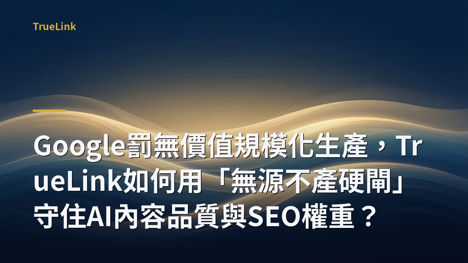 Google罰無價值規模化生產，TrueLink如何用「無源不產硬閘」守住AI內容品質與SEO權重？