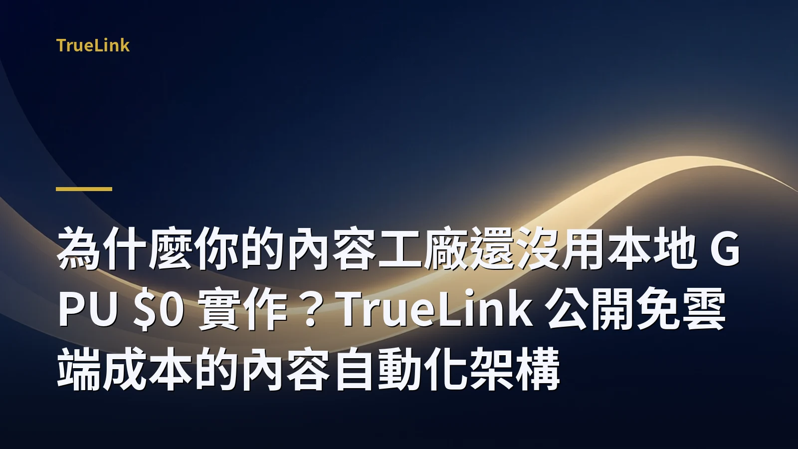 為什麼你的內容工廠還沒用本地 GPU $0 實作?TrueLink 公開免雲端成本的內容自動化架構