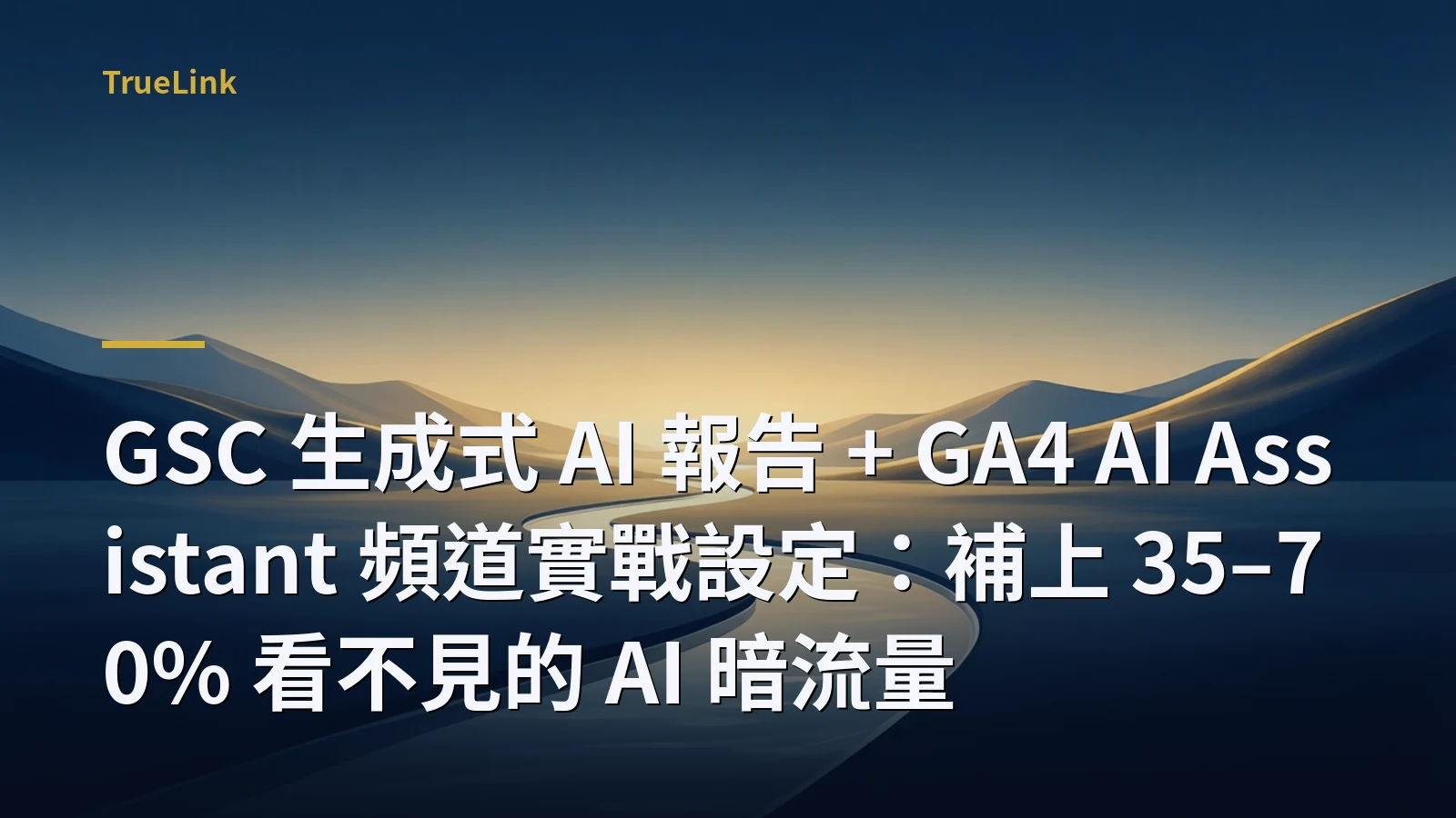 GSC 生成式 AI 報告 + GA4 AI Assistant 頻道實戰設定:補上 35–70% 看不見的 AI 暗流量