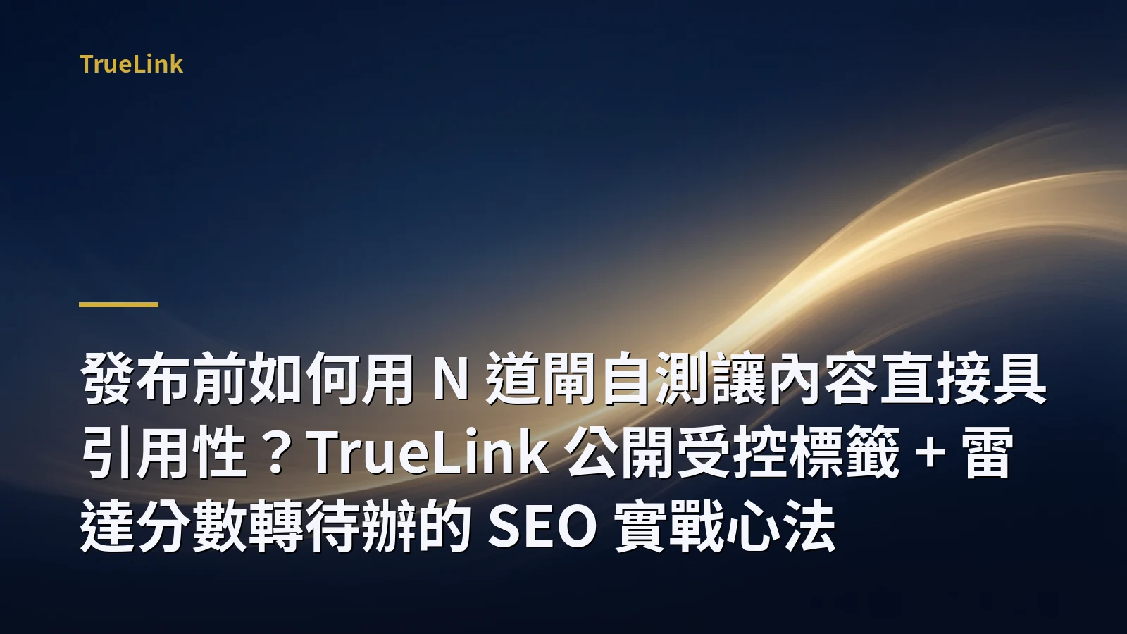 發布前如何用 N 道閘自測讓內容直接具引用性?TrueLink 公開受控標籤 + 雷達分數轉待辦的 SEO 實戰心法