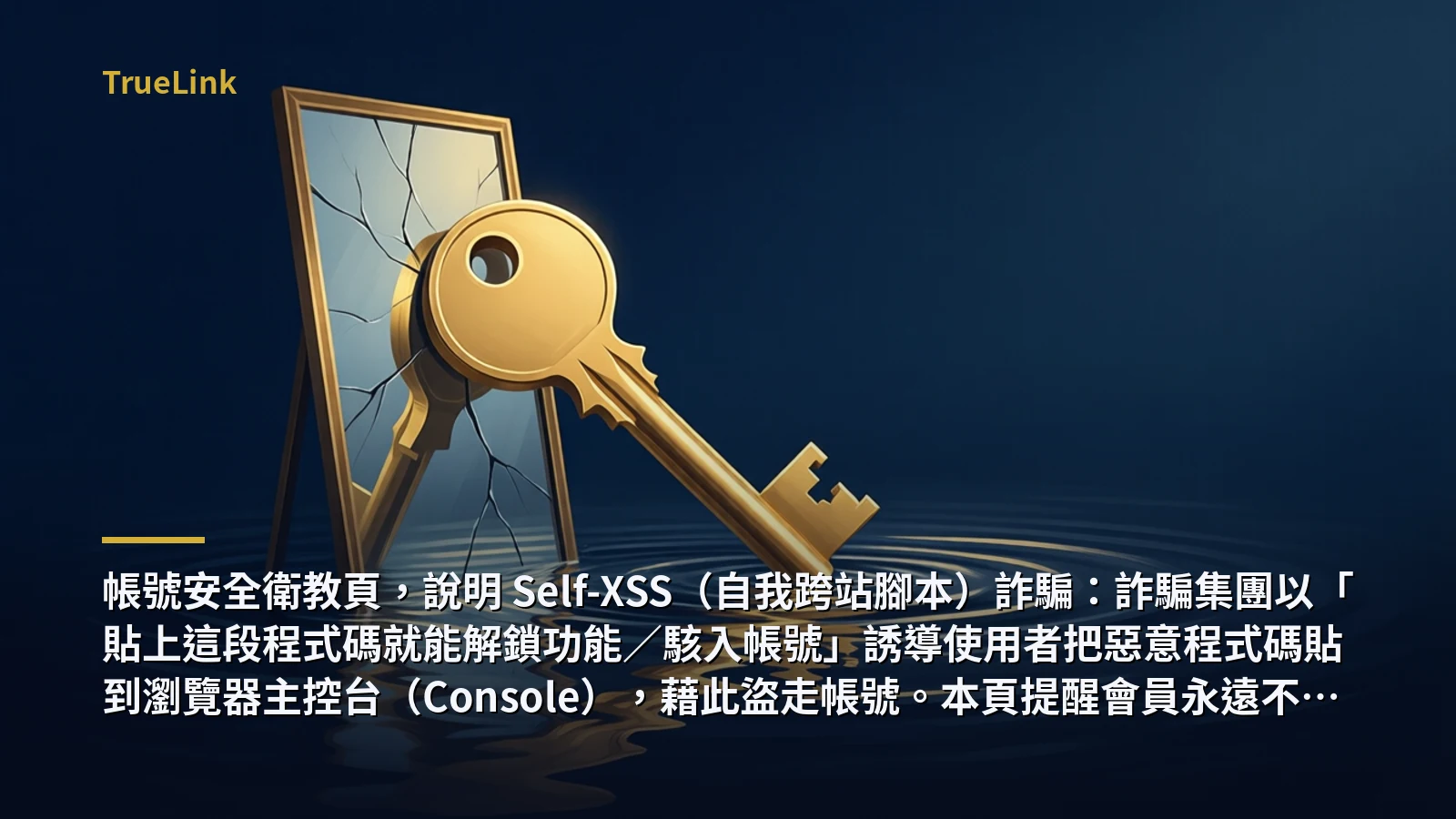 帳號安全衛教頁,說明 Self-XSS(自我跨站腳本)詐騙:詐騙集團以「貼上這段程式碼就能解鎖功能/駭入帳號」誘導使用者把惡意程式碼貼到瀏覽器主控台(Console),藉此盜走帳號。本頁提醒會員永遠不要把任何程式碼貼進 Console,並說