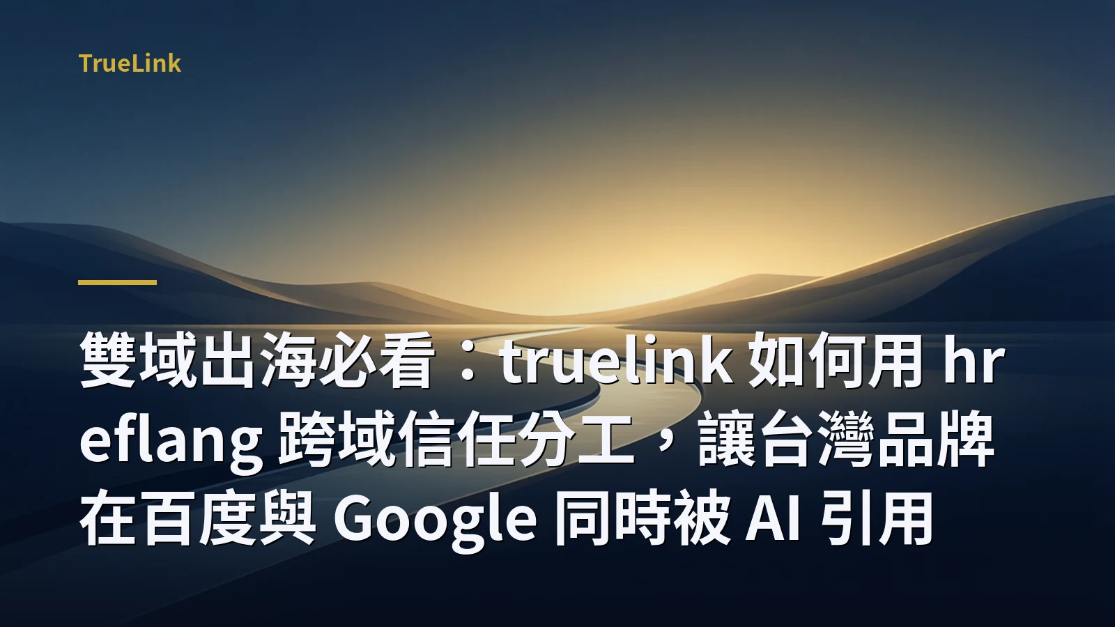 雙域出海必看:truelink 如何用 hreflang 跨域信任分工,讓台灣品牌在百度與 Google 同時被 AI 引用