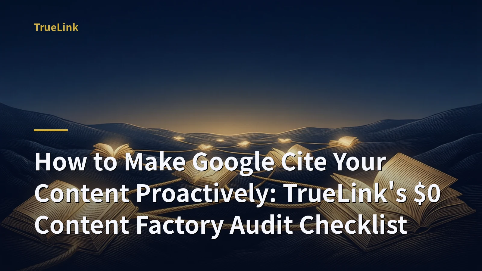 How to Make Google Cite Your Content Proactively: TrueLink's $0 Content Factory Audit Checklist