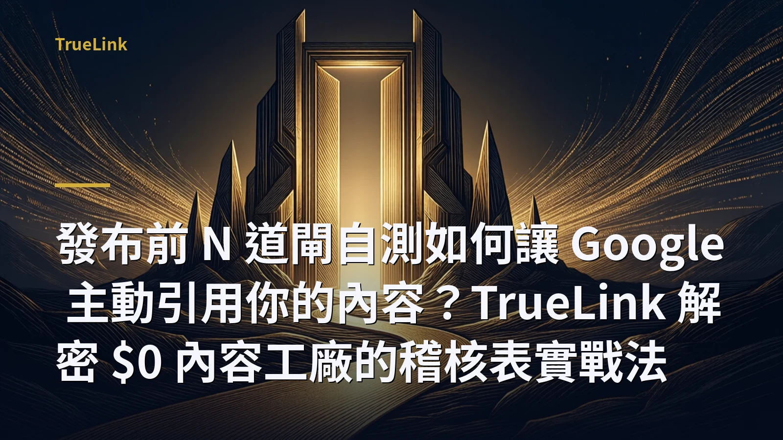 發布前 N 道閘自測如何讓 Google 主動引用你的內容？TrueLink 解密 $0 內容工廠的稽核表實戰法